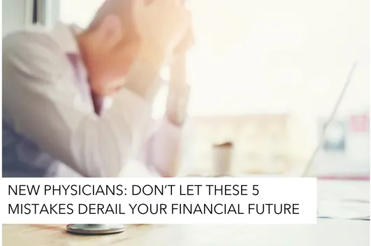 New Physicians: Don’t Let These 5 Mistakes Derail Your Financial Future